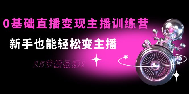 0基础直播变现主播训练营：新手也能轻松变主播，15节精品课-599资源坊