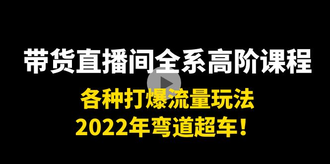 带货直播间全系高阶课程：各种打爆流量玩法，2022年弯道超车！-599资源坊