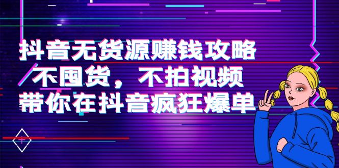 抖音无货源赚钱攻略，不囤货，不拍视频，带你在抖音疯狂爆单-599资源坊
