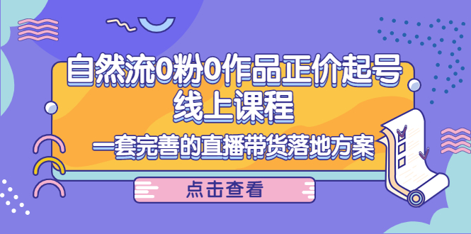 电商自然流0粉0作品正价起号线上课程：一套完善的直播带货落地方案-599资源坊
