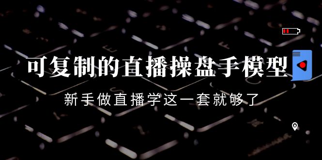 可复制的直播操盘手模型：新手做直播就学这一套就够了（12节课）-599资源坊