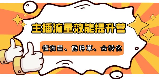 主播流量效能提升营：懂流量、能种草、会转化，清晰明确方法规则-599资源坊