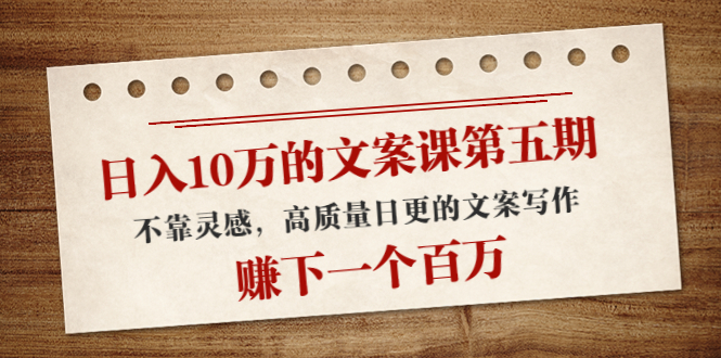 日入10万的文案课第五期， 不靠灵感，高质量日更的文案写作，赚下一个百万-599资源坊