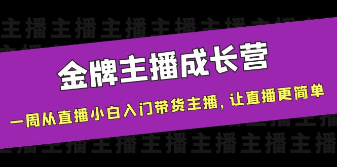 金牌主播成长营，一周从直播小白入门带货主播，让直播更简单-599资源坊