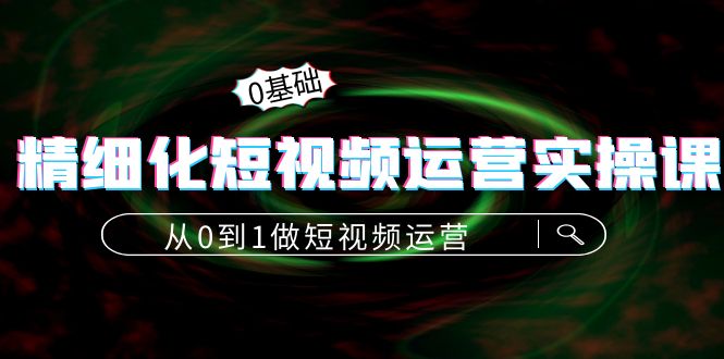 精细化短视频运营实操课，从0到1做短视频运营：算法篇+定位篇+内容篇-599资源坊