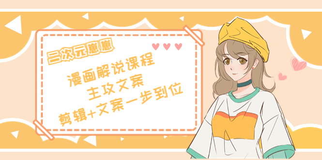 二次元·漫画解说课程——主攻文案，剪辑+文案一步到位（价值599元）-599资源坊