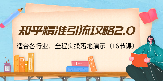 知乎精准引流攻略2.0，适合各行业，全程实操落地演示（16节课）-599资源坊