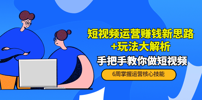 短视频运营赚钱新思路+玩法大解析：手把手教你做短视频【PETER最新更新中】-599资源坊