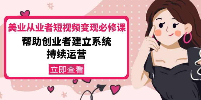 美业从业者短视频变现必修课：帮助创业者建立系统持续运营-价值3990元-599资源坊