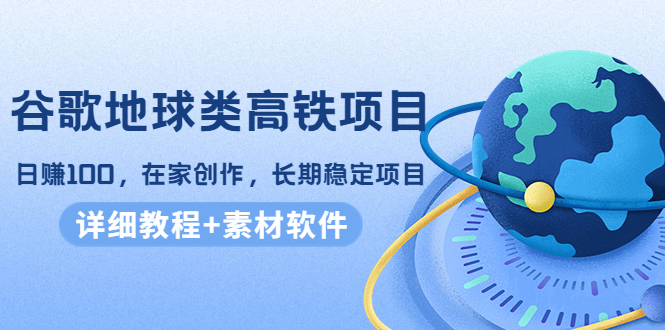 谷歌地球类高铁项目，日赚100，在家创作，长期稳定项目（教程+素材软件）-599资源坊