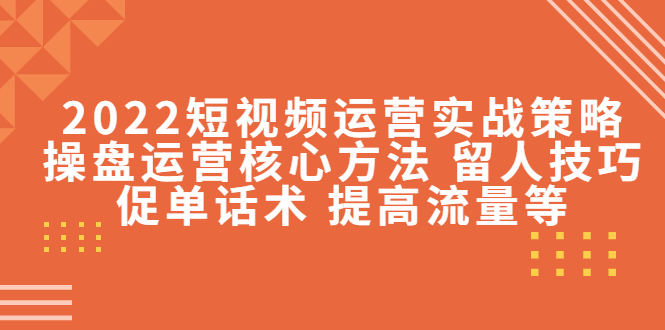 2022短视频运营实战策略：操盘运营核心方法 留人技巧促单话术 提高流量等-599资源坊