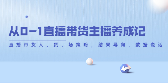 从0-1直播带货主播养成记，直播带货人、货、场策略，结果导向，数据说话-599资源坊