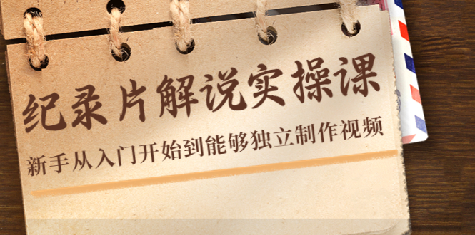 纪录片解说实操课，新手从入门开始到能够独立制作视频（22节课）-599资源坊