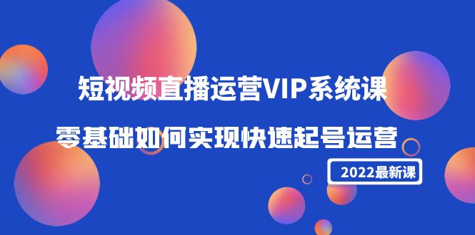 2022短视频直播运营VIP系统课：零基础如何实现快速起号运营（价值2999元）-599资源坊