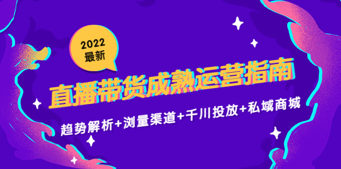 2022最新直播带货成熟运营指南3.0：趋势解析+浏量渠道+千川投放+私域商城-599资源坊