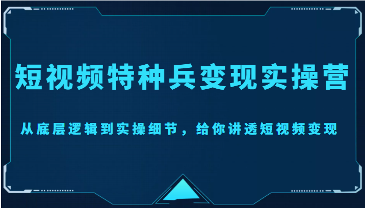 短视频特种兵变现实操营，从底层逻辑到实操细节，给你讲透短视频变现（价值2499元）-599资源坊