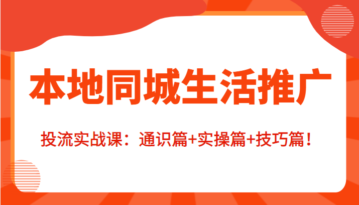 本地同城生活推广投流实战课：通识篇+实操篇+技巧篇！-599资源坊