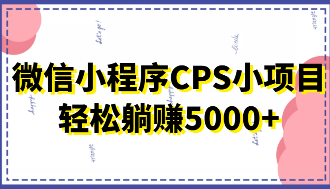 微信小程序CPS小项目，有微信就能做，轻松上手躺赚5000+-599资源坊
