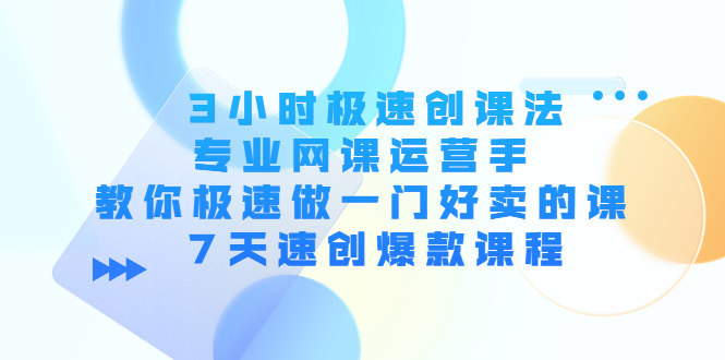 3小时极速创课法，专业网课运营手 教你极速做一门好卖的课 7天速创爆款课程-599资源坊
