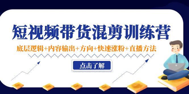 短视频带货混剪训练营：底层逻辑+内容输出+方向+快速涨粉+直播方法-599资源坊