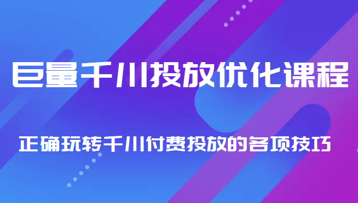 巨量千川投放优化课程 正确玩转千川付费投放的各项技巧-599资源坊