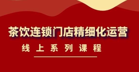 《茶饮连锁门店精细化运营》线上系列课程，茶饮门店经营必备课程（价值458元）-599资源坊