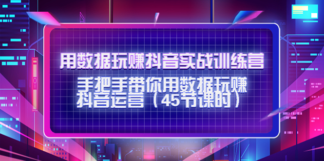 用数据玩赚抖音实战训练营：手把手带你用数据玩赚抖音运营-599资源坊