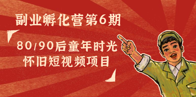 副业孵化营第6期：80/90后童年时光怀旧短视频项目-599资源坊