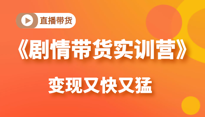 《剧情带货实训营》目前最好的直播带货方式，变起现来是又快又猛（价值980元）-599资源坊