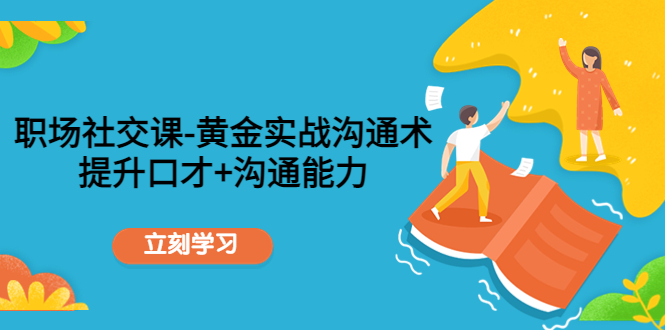 职场社交课：黄金实战沟通术，提升口才+沟通能力-599资源坊