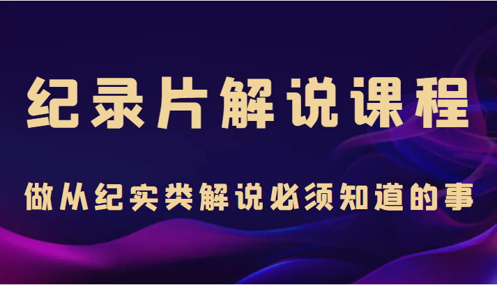 纪录片解说课程，做从纪实类解说必须知道的事（价值499元）-599资源坊