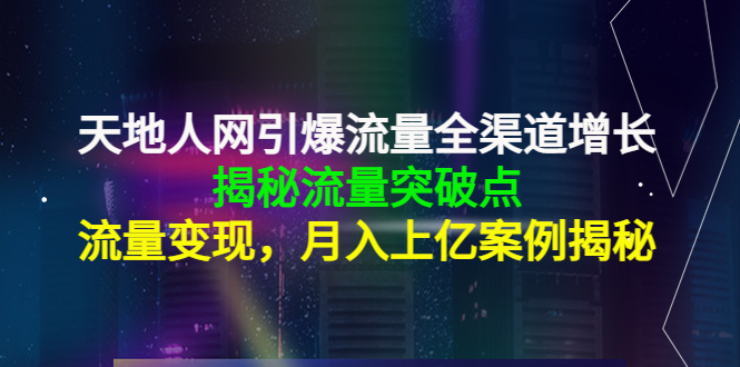 天地人网引爆流量全渠道增长：揭秘流量突然破点，流量变现，月入上亿案例-599资源坊