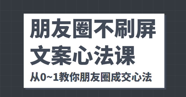 朋友圈不刷屏文案心法课 人人都要懂的商业逻辑 从0~1教你朋友圈成交心法-599资源坊