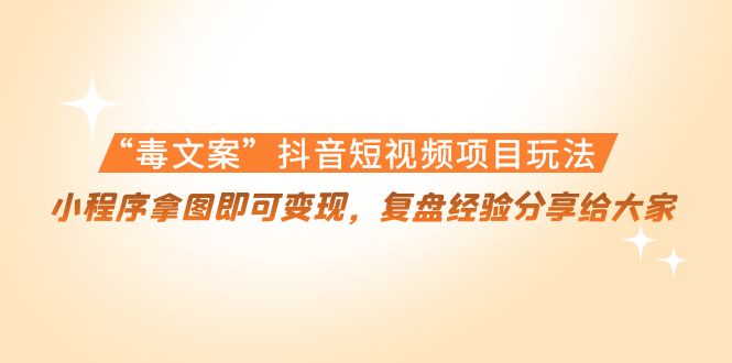 “毒文案”抖音短视频项目玩法，小程序拿图即可变现，复盘经验分享给大家-599资源坊