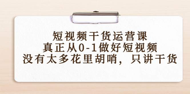 短视频干货运营课，真正从0-1做好短视频，没有太多花里胡哨，只讲干货-599资源坊