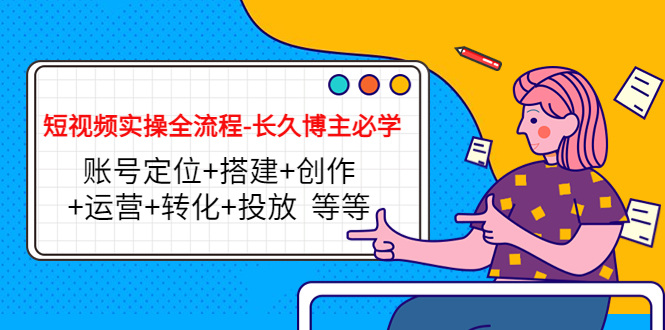 短视频实操全流程-长久博主必学：账号定位+搭建+创作+运营+转化+投放 等等-599资源坊