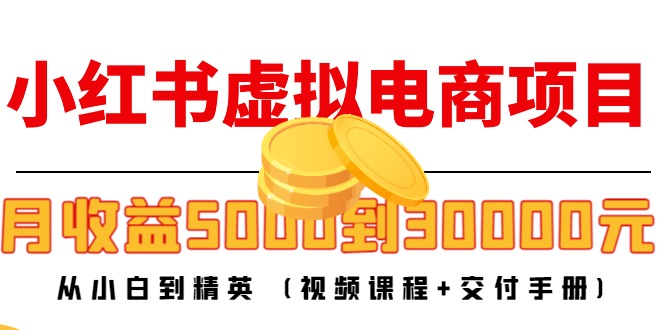 小红书虚拟电商项目：从小白到精英 月收益5000到30000 (视频课程+交付手册)-599资源坊