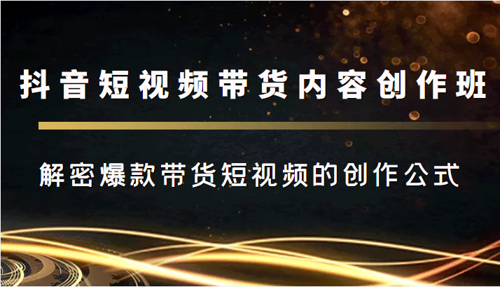 抖音短视频带货内容创作班，解密爆款带货短视频的创作公式-599资源坊