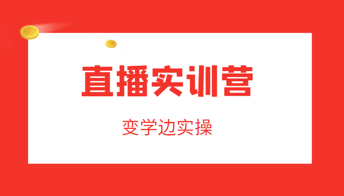 直播实训营，变学边实操，成为运营型主播，拉动直播间人气-599资源坊