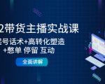2022带货主播实战课:起号话术+高转化塑造+憋单 停留 互动 全面讲解-599资源坊