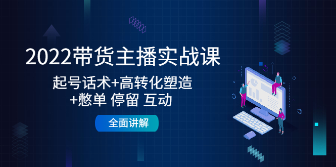 2022带货主播实战课：起号话术+高转化塑造+憋单 停留 互动 全面讲解-599资源坊