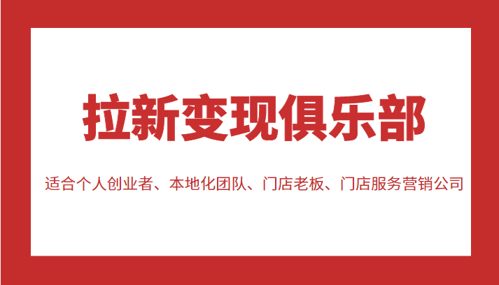 拉新变现俱乐部 适合个人创业者、本地化团队、门店老板、门店服务营销公司-599资源坊
