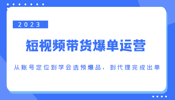 2023短视频带货爆单运营，从账号定位到学会选预爆品，到代理完成出单（价值1250元）-599资源坊