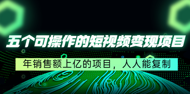 五个可操作的短视频变现项目：年销售额上亿的项目，人人能复制-599资源坊