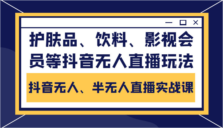 抖音无人、半无人直播实战课，护肤品、饮料、影视会员等抖音无人直播玩法-599资源坊