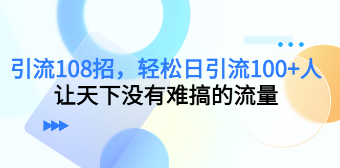 引流108招，轻松日引流100+人，让天下没有难搞的流量-599资源坊