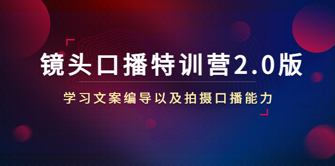 镜头口播特训营2.0版，学习文案编导以及拍摄口播能力（50节课时）-599资源坊