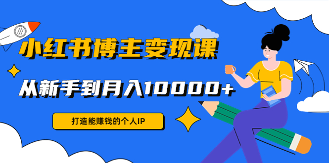 小红书博主变现课：打造能赚钱的个人IP，从新手到月入10000+(9节课)-599资源坊