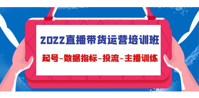 2022直播带货运营培训班：起号-数据指标-投流-主播训练-599资源坊