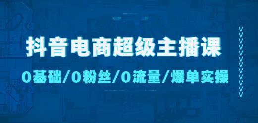 抖音电商超级主播课：0基础、0粉丝、0流量、爆单实操！-599资源坊